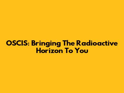 OSCIS: Bringing The Radioactive Horizon To You
