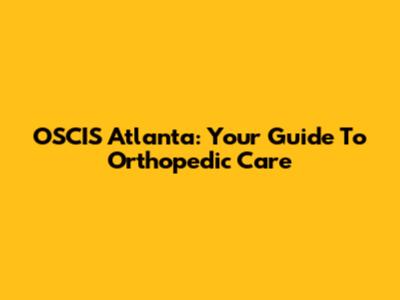 OSCIS Atlanta: Your Guide To Orthopedic Care