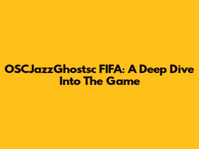 OSCJazzGhostsc FIFA: A Deep Dive Into The Game