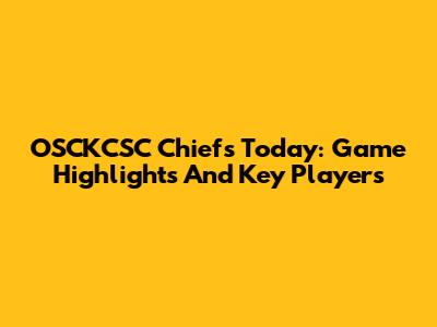 OSCKCSC Chiefs Today: Game Highlights And Key Players
