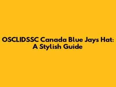OSCLIDSSC Canada Blue Jays Hat: A Stylish Guide