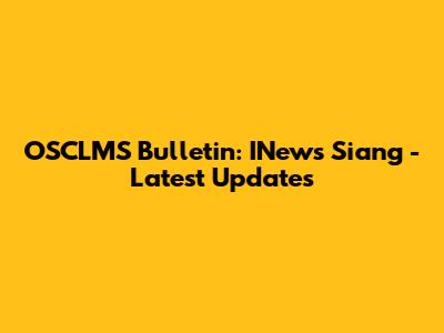 OSCLMS Bulletin: INews Siang - Latest Updates