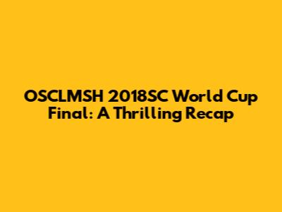 OSCLMSH 2018SC World Cup Final: A Thrilling Recap