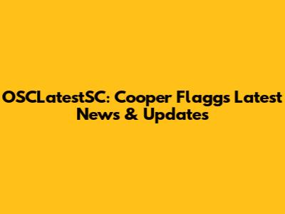 OSCLatestSC: Cooper Flagg's Latest News & Updates