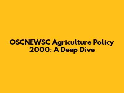 OSCNEWSC Agriculture Policy 2000: A Deep Dive
