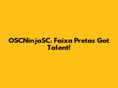 OSCNinjaSC: Faixa Preta's Got Talent!