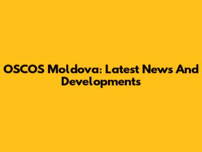 OSCOS Moldova: Latest News And Developments