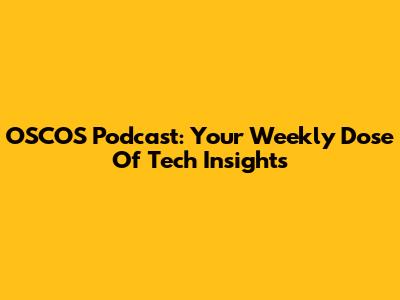 OSCOS Podcast: Your Weekly Dose Of Tech Insights