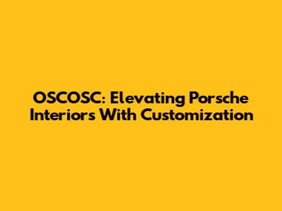 OSCOSC: Elevating Porsche Interiors With Customization