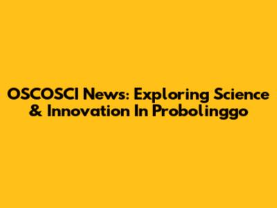 OSCOSCI News: Exploring Science & Innovation In Probolinggo