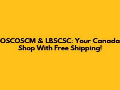 OSCOSCM & LBSCSC: Your Canada Shop With Free Shipping!