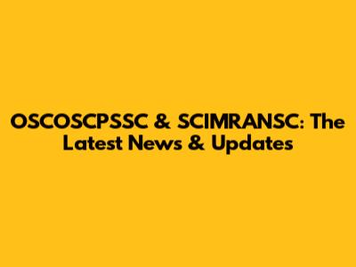 OSCOSCPSSC & SCIMRANSC: The Latest News & Updates
