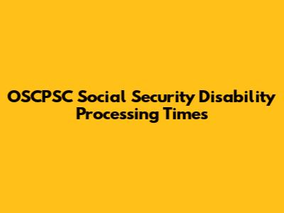OSCPSC Social Security Disability Processing Times
