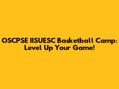 OSCPSE IISUESC Basketball Camp: Level Up Your Game!