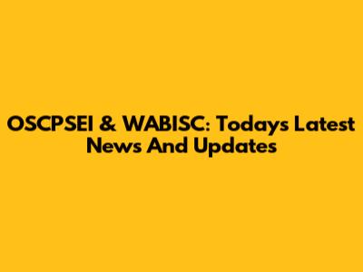 OSCPSEI & WABISC: Today's Latest News And Updates