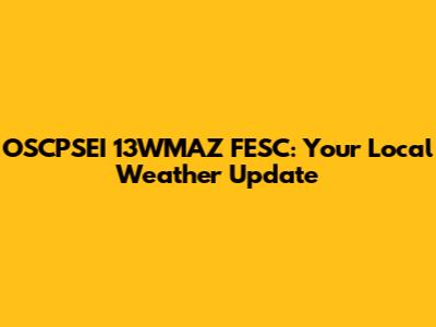 OSCPSEI 13WMAZ FESC: Your Local Weather Update