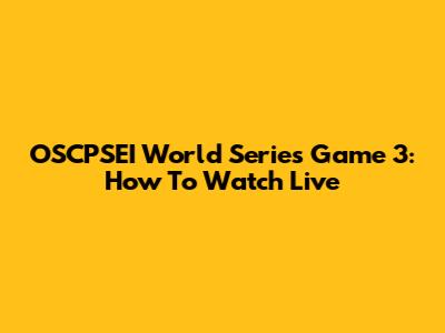 OSCPSEI World Series Game 3: How To Watch Live