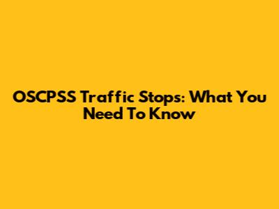 OSCPSS Traffic Stops: What You Need To Know
