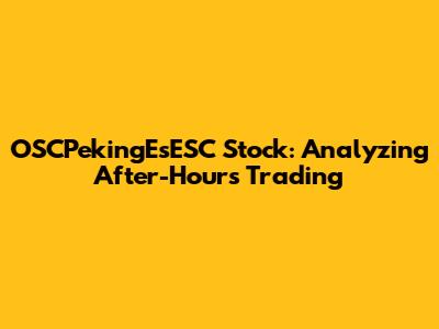 OSCPekingEsESC Stock: Analyzing After-Hours Trading