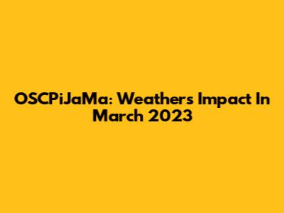 OSCPiJaMa: Weather's Impact In March 2023