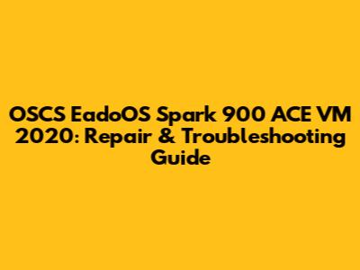 OSCS EadoOS Spark 900 ACE VM 2020: Repair & Troubleshooting Guide