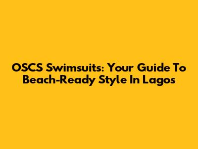 OSCS Swimsuits: Your Guide To Beach-Ready Style In Lagos