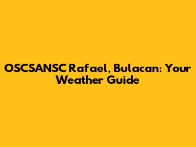 OSCSANSC Rafael, Bulacan: Your Weather Guide