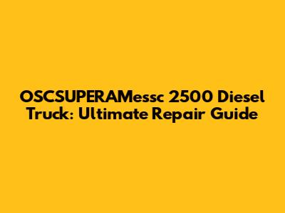 OSCSUPERAMessc 2500 Diesel Truck: Ultimate Repair Guide