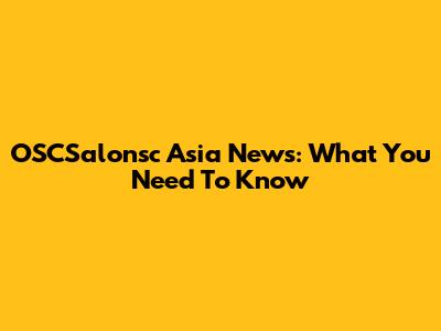 OSCSalonsc Asia News: What You Need To Know