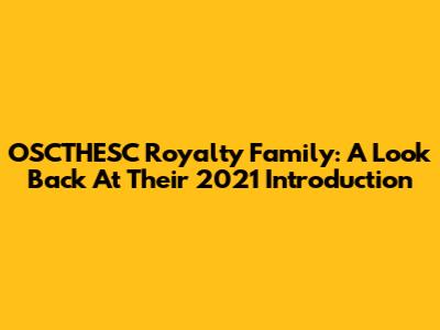 OSCTHESC Royalty Family: A Look Back At Their 2021 Introduction