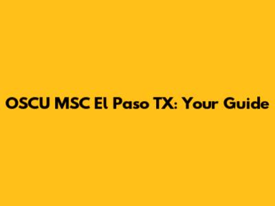 OSCU MSC El Paso TX: Your Guide