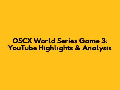 OSCX World Series Game 3: YouTube Highlights & Analysis