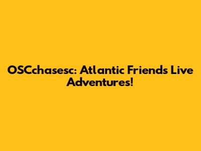 OSCchasesc: Atlantic Friends' Live Adventures!
