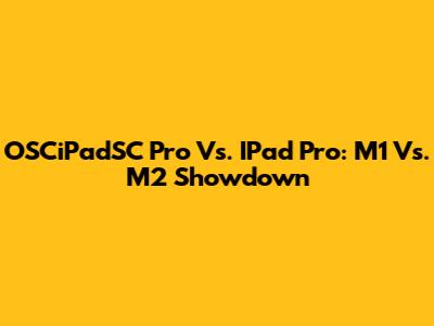 OSCiPadSC Pro Vs. IPad Pro: M1 Vs. M2 Showdown