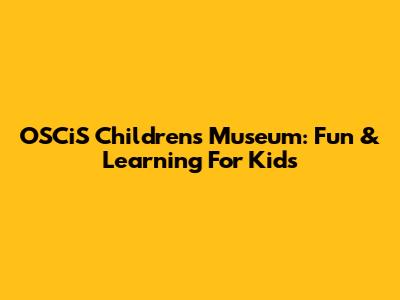 OSCiS Children's Museum: Fun & Learning For Kids