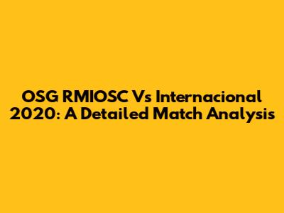 OSG RMIOSC Vs Internacional 2020: A Detailed Match Analysis