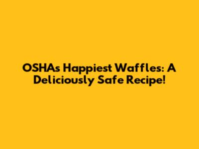 OSHA's Happiest Waffles: A Deliciously Safe Recipe!