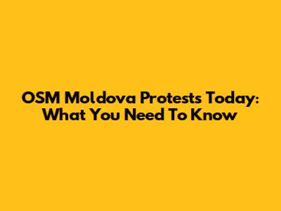 OSM Moldova Protests Today: What You Need To Know