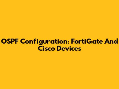 OSPF Configuration: FortiGate And Cisco Devices