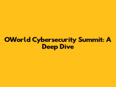 OWorld Cybersecurity Summit: A Deep Dive