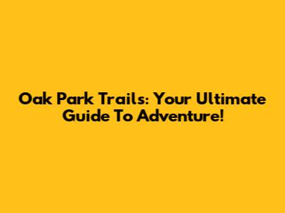 Oak Park Trails: Your Ultimate Guide To Adventure!