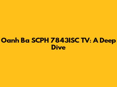 Oanh Ba SCPH 7843ISC TV: A Deep Dive