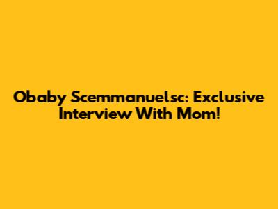 Obaby Scemmanuelsc: Exclusive Interview With Mom!