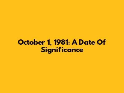 October 1, 1981: A Date Of Significance