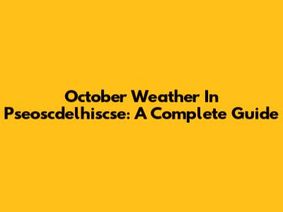 October Weather In Pseoscdelhiscse: A Complete Guide