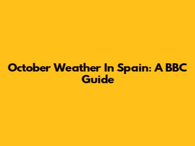 October Weather In Spain: A BBC Guide