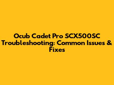 Ocub Cadet Pro SCX500SC Troubleshooting: Common Issues & Fixes