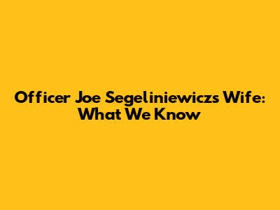 Officer Joe Segel`iniewicz's Wife: What We Know