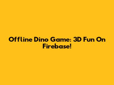 Offline Dino Game: 3D Fun On Firebase!