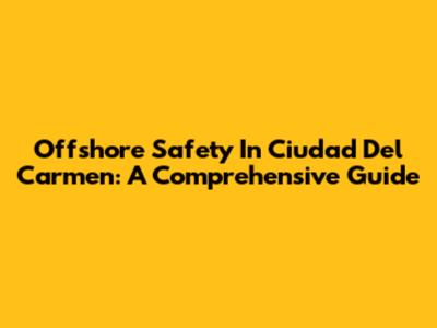 Offshore Safety In Ciudad Del Carmen: A Comprehensive Guide
